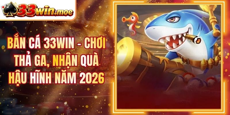 Bắn Cá 33WIN - Chơi Thả Ga, Nhận Quà Hậu Hĩnh Năm 2026