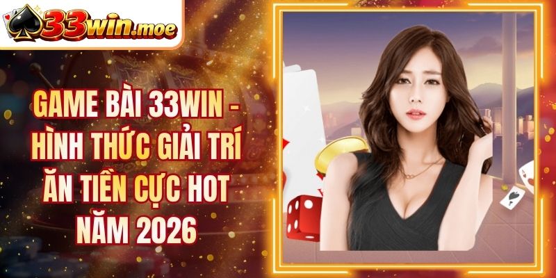 Game Bài 33WIN - Hình Thức Giải Trí Ăn Tiền Cực Hot Năm 2026